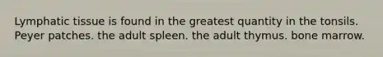 Lymphatic tissue is found in the greatest quantity in the tonsils. Peyer patches. the adult spleen. the adult thymus. bone marrow.