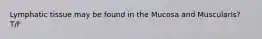 Lymphatic tissue may be found in the Mucosa and Muscularis? T/F