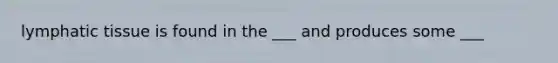 lymphatic tissue is found in the ___ and produces some ___