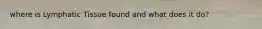 where is Lymphatic Tissue found and what does it do?