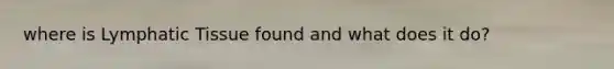 where is Lymphatic Tissue found and what does it do?