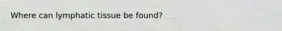 Where can lymphatic tissue be found?
