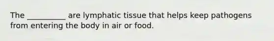 The __________ are lymphatic tissue that helps keep pathogens from entering the body in air or food.