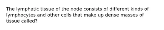 The lymphatic tissue of the node consists of different kinds of lymphocytes and other cells that make up dense masses of tissue called?