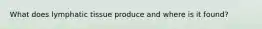 What does lymphatic tissue produce and where is it found?