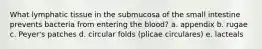 What lymphatic tissue in the submucosa of the small intestine prevents bacteria from entering the blood? a. appendix b. rugae c. Peyer's patches d. circular folds (plicae circulares) e. lacteals