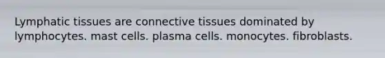 Lymphatic tissues are connective tissues dominated by lymphocytes. mast cells. plasma cells. monocytes. fibroblasts.