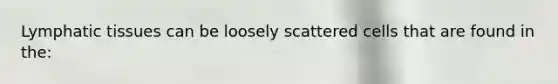 Lymphatic tissues can be loosely scattered cells that are found in the: