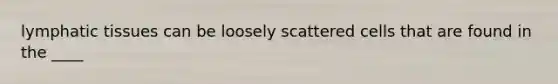 lymphatic tissues can be loosely scattered cells that are found in the ____