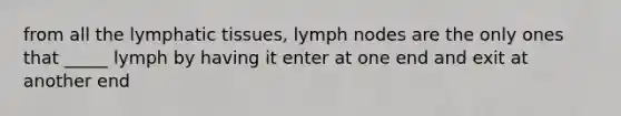 from all the lymphatic tissues, lymph nodes are the only ones that _____ lymph by having it enter at one end and exit at another end