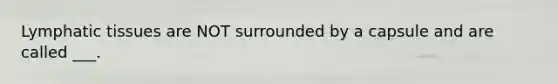 Lymphatic tissues are NOT surrounded by a capsule and are called ___.