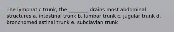 The lymphatic trunk, the ________ drains most abdominal structures a. intestinal trunk b. lumbar trunk c. jugular trunk d. bronchomediastinal trunk e. subclavian trunk