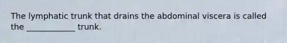The lymphatic trunk that drains the abdominal viscera is called the ____________ trunk.