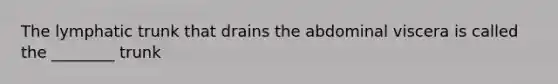 The lymphatic trunk that drains the abdominal viscera is called the ________ trunk