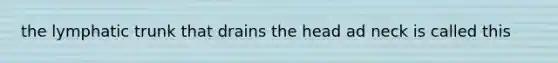 the lymphatic trunk that drains the head ad neck is called this
