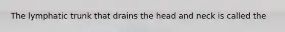 The lymphatic trunk that drains the head and neck is called the