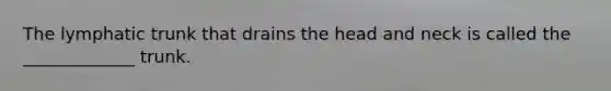 The lymphatic trunk that drains the head and neck is called the _____________ trunk.
