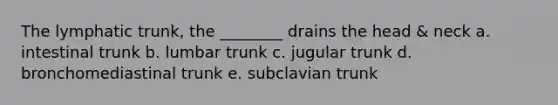 The lymphatic trunk, the ________ drains the head & neck a. intestinal trunk b. lumbar trunk c. jugular trunk d. bronchomediastinal trunk e. subclavian trunk