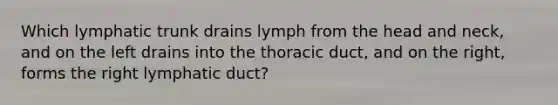 Which lymphatic trunk drains lymph from the head and neck, and on the left drains into the thoracic duct, and on the right, forms the right lymphatic duct?