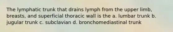 The lymphatic trunk that drains lymph from the upper limb, breasts, and superficial thoracic wall is the a. lumbar trunk b. jugular trunk c. subclavian d. bronchomediastinal trunk