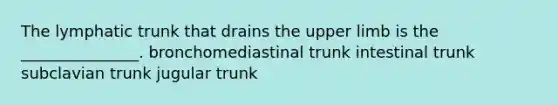 The lymphatic trunk that drains the upper limb is the _______________. bronchomediastinal trunk intestinal trunk subclavian trunk jugular trunk