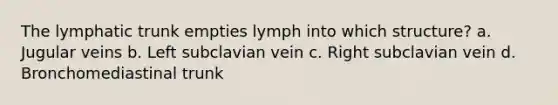 The lymphatic trunk empties lymph into which structure? a. Jugular veins b. Left subclavian vein c. Right subclavian vein d. Bronchomediastinal trunk