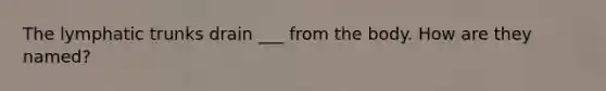 The lymphatic trunks drain ___ from the body. How are they named?