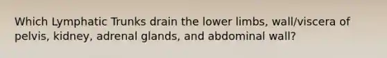 Which Lymphatic Trunks drain the lower limbs, wall/viscera of pelvis, kidney, adrenal glands, and abdominal wall?