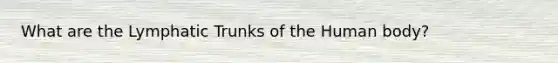 What are the Lymphatic Trunks of the Human body?