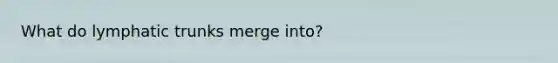 What do lymphatic trunks merge into?