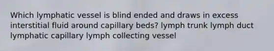 Which lymphatic vessel is blind ended and draws in excess interstitial fluid around capillary beds? lymph trunk lymph duct lymphatic capillary lymph collecting vessel