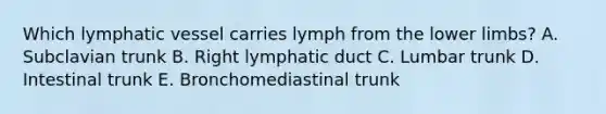 Which lymphatic vessel carries lymph from the lower limbs? A. Subclavian trunk B. Right lymphatic duct C. Lumbar trunk D. Intestinal trunk E. Bronchomediastinal trunk