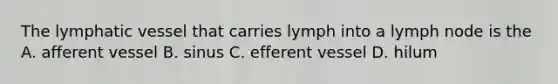 The lymphatic vessel that carries lymph into a lymph node is the A. afferent vessel B. sinus C. efferent vessel D. hilum