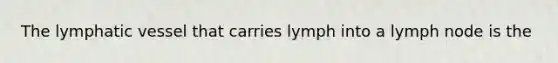 The lymphatic vessel that carries lymph into a lymph node is the