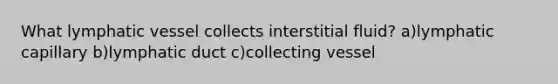 What lymphatic vessel collects interstitial fluid? a)lymphatic capillary b)lymphatic duct c)collecting vessel