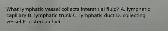 What lymphatic vessel collects interstitial fluid? A. lymphatic capillary B. lymphatic trunk C. lymphatic duct D. collecting vessel E. cisterna chyli