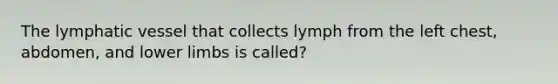 The lymphatic vessel that collects lymph from the left chest, abdomen, and <a href='https://www.questionai.com/knowledge/kF4ILRdZqC-lower-limb' class='anchor-knowledge'>lower limb</a>s is called?