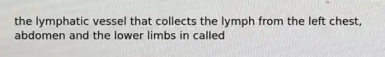 the lymphatic vessel that collects the lymph from the left chest, abdomen and the lower limbs in called