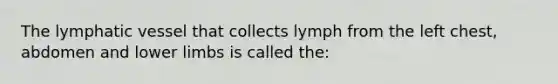 The lymphatic vessel that collects lymph from the left chest, abdomen and lower limbs is called the: