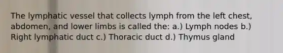 The lymphatic vessel that collects lymph from the left chest, abdomen, and lower limbs is called the: a.) Lymph nodes b.) Right lymphatic duct c.) Thoracic duct d.) Thymus gland