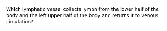 Which lymphatic vessel collects lymph from the lower half of the body and the left upper half of the body and returns it to venous circulation?