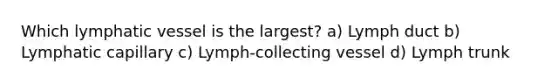Which lymphatic vessel is the largest? a) Lymph duct b) Lymphatic capillary c) Lymph-collecting vessel d) Lymph trunk