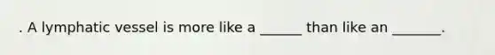 . A lymphatic vessel is more like a ______ than like an _______.