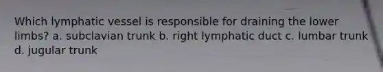 Which lymphatic vessel is responsible for draining the lower limbs? a. subclavian trunk b. right lymphatic duct c. lumbar trunk d. jugular trunk