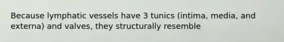 Because lymphatic vessels have 3 tunics (intima, media, and externa) and valves, they structurally resemble