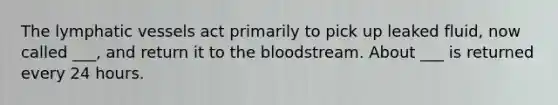 The lymphatic vessels act primarily to pick up leaked fluid, now called ___, and return it to the bloodstream. About ___ is returned every 24 hours.