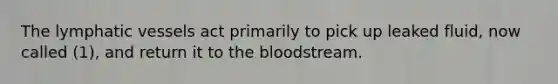 The lymphatic vessels act primarily to pick up leaked fluid, now called (1), and return it to the bloodstream.