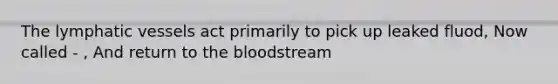 The lymphatic vessels act primarily to pick up leaked fluod, Now called - , And return to the bloodstream