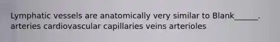 <a href='https://www.questionai.com/knowledge/ki6sUebkzn-lymphatic-vessels' class='anchor-knowledge'>lymphatic vessels</a> are anatomically very similar to Blank______. arteries cardiovascular capillaries veins arterioles