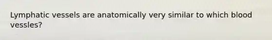 Lymphatic vessels are anatomically very similar to which blood vessles?